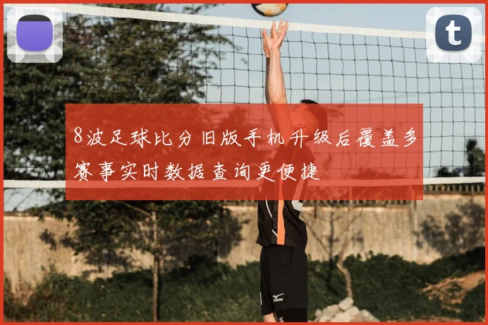 8波足球比分旧版手机升级后覆盖多赛事实时数据查询更便捷