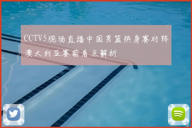 CCTV5现场直播中国男篮热身赛对阵澳大利亚赛前看点解析