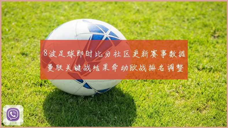 8波足球即时比分社区更新赛事数据 曼联关键战结果牵动欧战排名调整