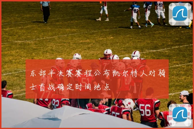 东部半决赛赛程公布凯尔特人对骑士首战确定时间地点