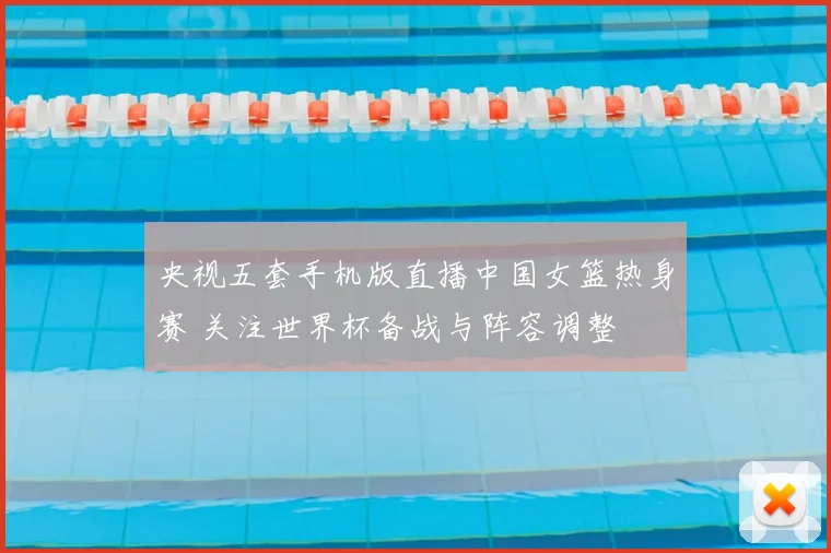 央视五套手机版直播中国女篮热身赛 关注世界杯备战与阵容调整