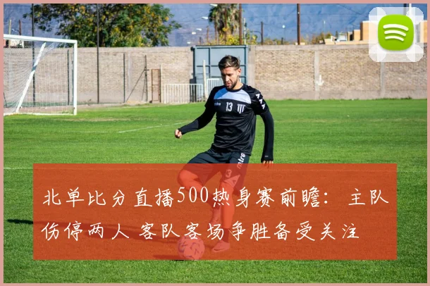 北单比分直播500热身赛前瞻：主队伤停两人 客队客场争胜备受关注