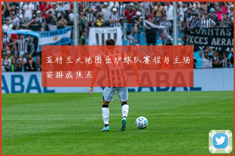 亚特兰大地图出炉球队赛程与主场安排成焦点