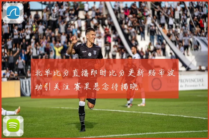 北单比分直播即时比分更新 赔率波动引关注 赛果悬念待揭晓