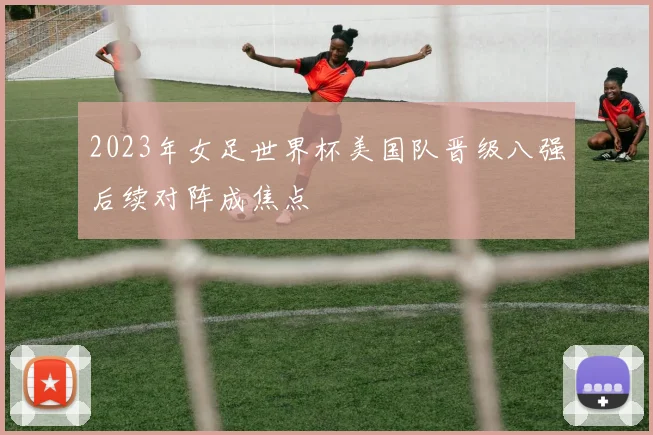 2023年女足世界杯美国队晋级八强后续对阵成焦点