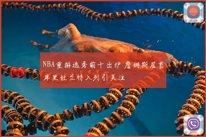 NBA重排选秀前十出炉 詹姆斯居首库里杜兰特入列引关注