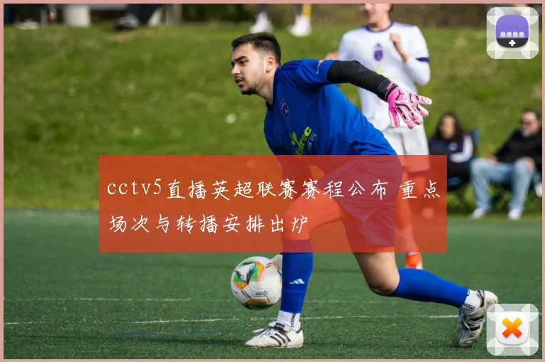 cctv5直播英超联赛赛程公布 重点场次与转播安排出炉