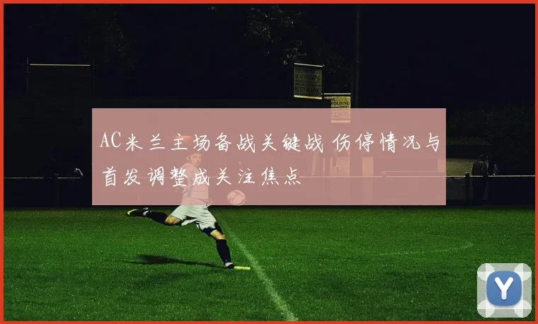 AC米兰主场备战关键战 伤停情况与首发调整成关注焦点