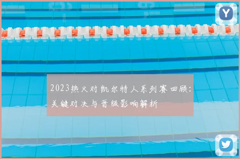 2023热火对凯尔特人系列赛回顾：关键对决与晋级影响解析