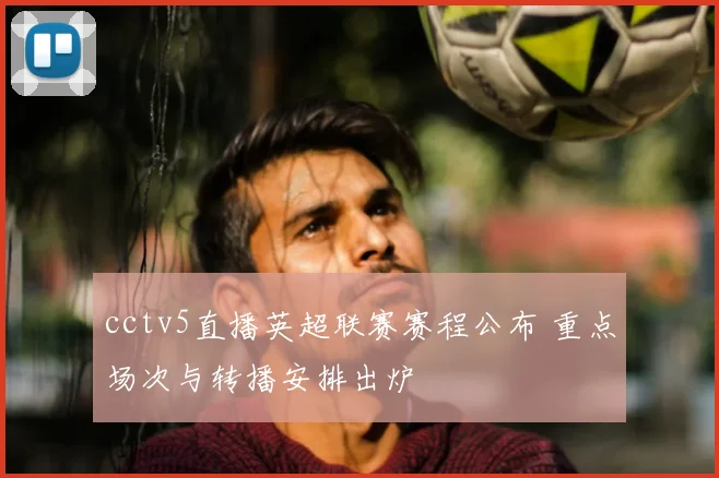 cctv5直播英超联赛赛程公布 重点场次与转播安排出炉