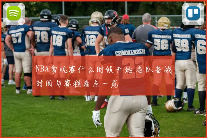 NBA常规赛什么时候开始 各队备战时间与赛程看点一览