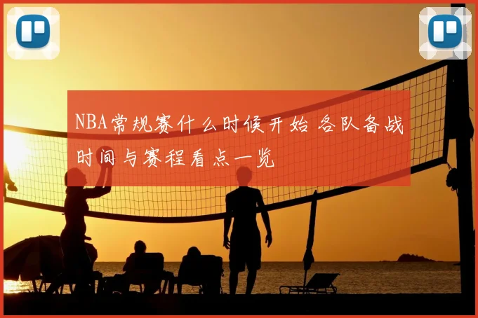NBA常规赛什么时候开始 各队备战时间与赛程看点一览