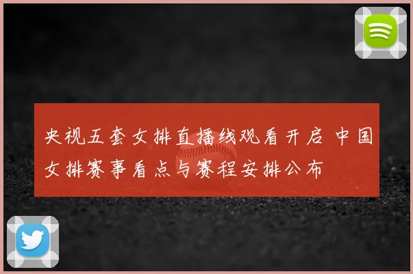 央视五套女排直播线观看开启 中国女排赛事看点与赛程安排公布