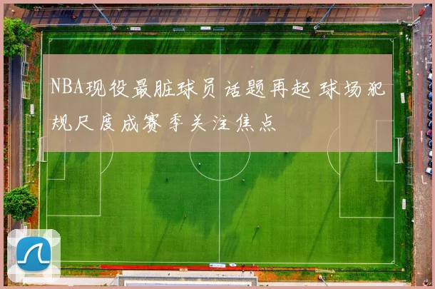 NBA现役最脏球员话题再起 球场犯规尺度成赛季关注焦点