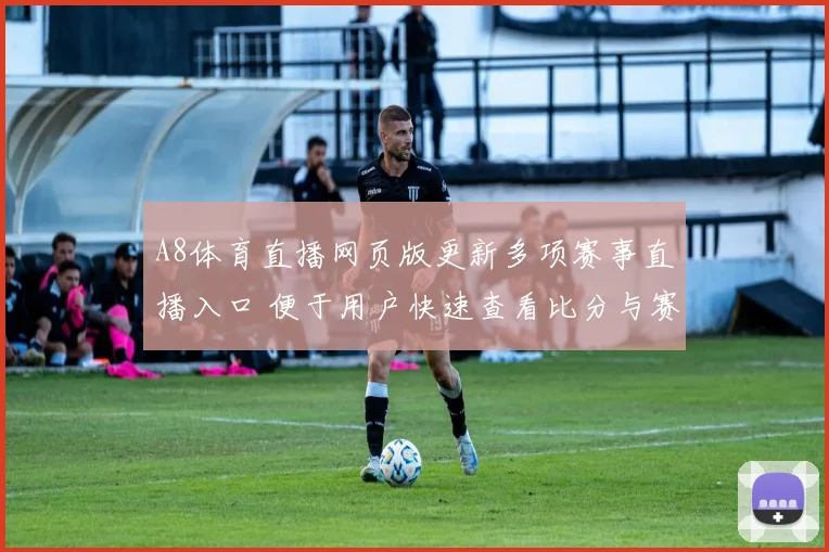 A8体育直播网页版更新多项赛事直播入口 便于用户快速查看比分与赛程