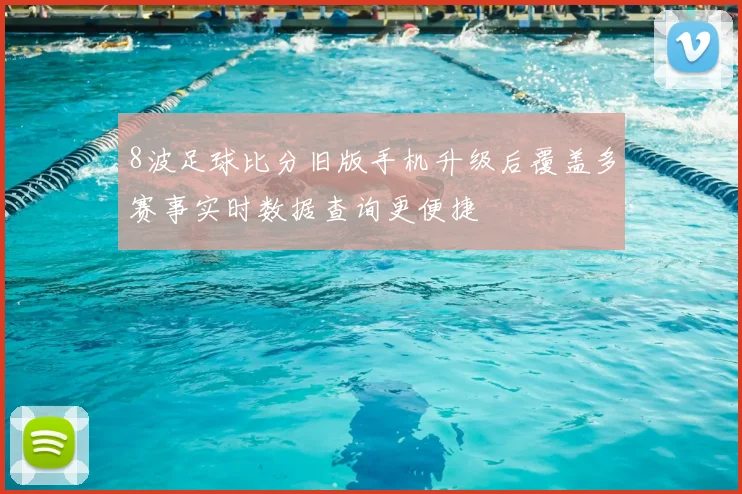 8波足球比分旧版手机升级后覆盖多赛事实时数据查询更便捷