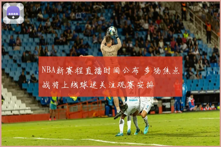 NBA新赛程直播时间公布 多场焦点战将上线球迷关注观赛安排